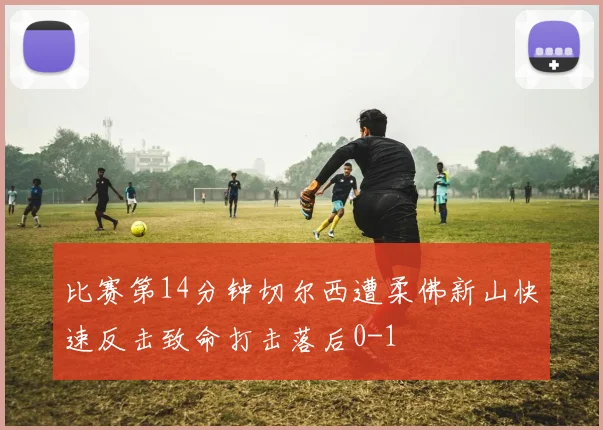 比赛第14分钟切尔西遭柔佛新山快速反击致命打击落后0-1