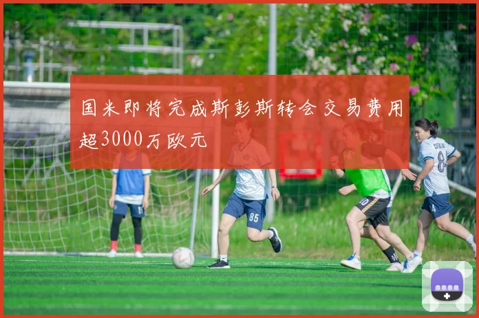 国米即将完成斯彭斯转会交易费用超3000万欧元