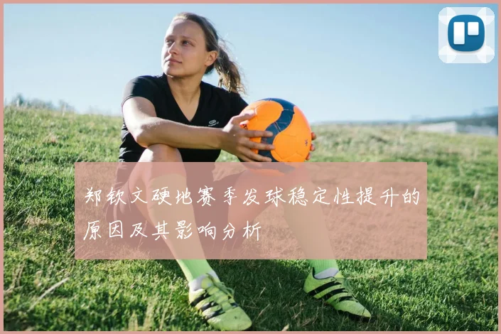 郑钦文硬地赛季发球稳定性提升的原因及其影响分析